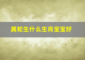 属蛇生什么生肖宝宝好