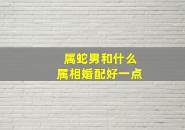 属蛇男和什么属相婚配好一点