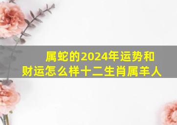 属蛇的2024年运势和财运怎么样十二生肖属羊人