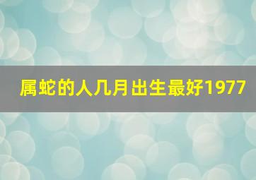 属蛇的人几月出生最好1977