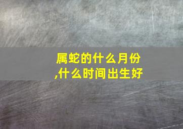 属蛇的什么月份,什么时间出生好