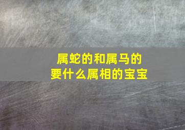 属蛇的和属马的要什么属相的宝宝