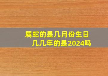 属蛇的是几月份生日几几年的是2024吗