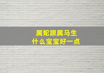 属蛇跟属马生什么宝宝好一点