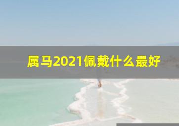 属马2021佩戴什么最好