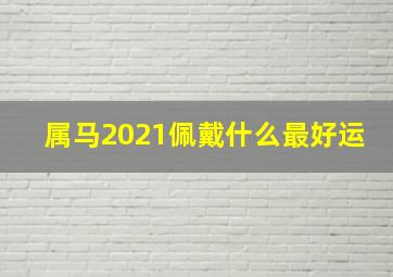 属马2021佩戴什么最好运