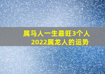 属马人一生最旺3个人2022属龙人的运势