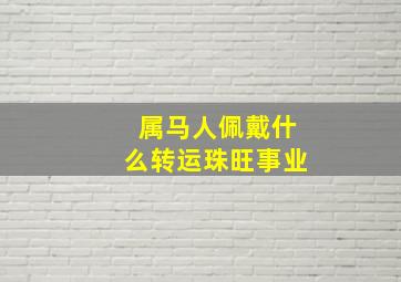 属马人佩戴什么转运珠旺事业