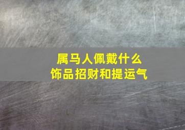 属马人佩戴什么饰品招财和提运气