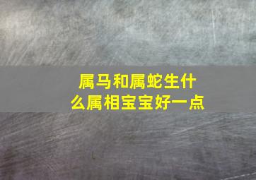 属马和属蛇生什么属相宝宝好一点