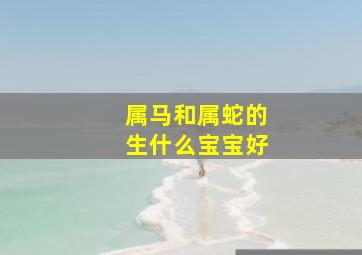 属马和属蛇的生什么宝宝好