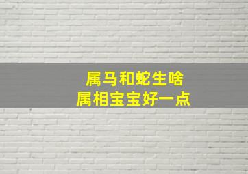 属马和蛇生啥属相宝宝好一点