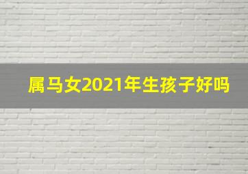 属马女2021年生孩子好吗