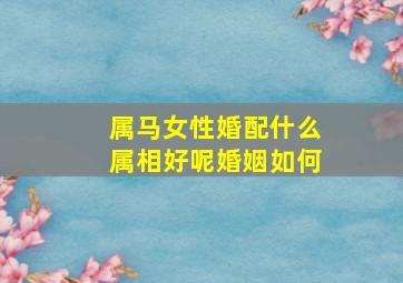 属马女性婚配什么属相好呢婚姻如何