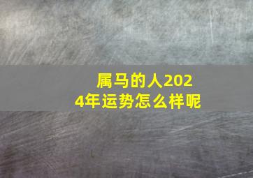 属马的人2024年运势怎么样呢