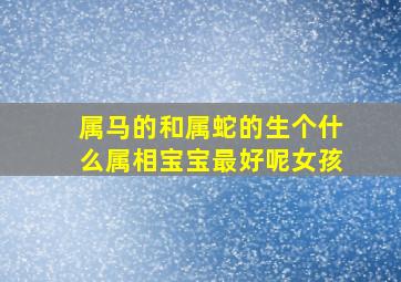 属马的和属蛇的生个什么属相宝宝最好呢女孩