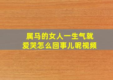 属马的女人一生气就爱哭怎么回事儿呢视频