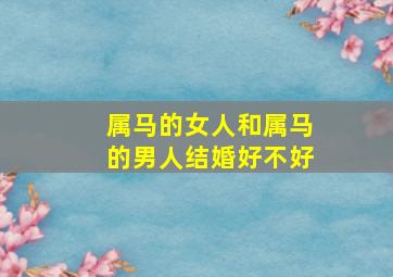 属马的女人和属马的男人结婚好不好