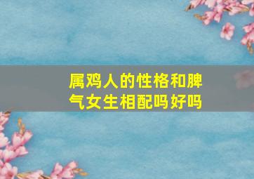 属鸡人的性格和脾气女生相配吗好吗