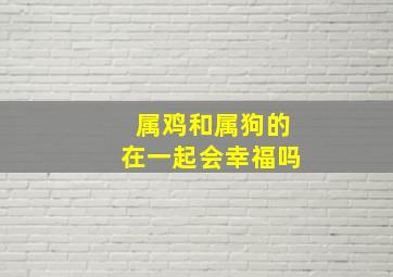 属鸡和属狗的在一起会幸福吗