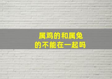 属鸡的和属兔的不能在一起吗