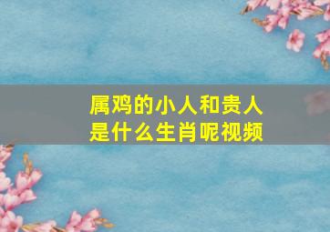 属鸡的小人和贵人是什么生肖呢视频