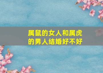 属鼠的女人和属虎的男人结婚好不好