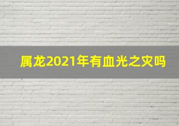 属龙2021年有血光之灾吗