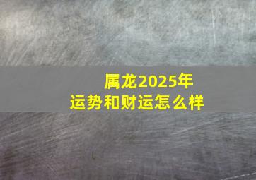 属龙2025年运势和财运怎么样