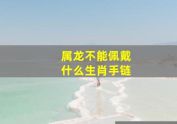 属龙不能佩戴什么生肖手链