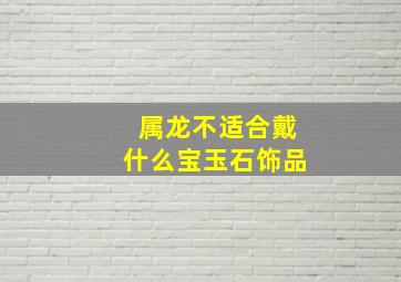 属龙不适合戴什么宝玉石饰品