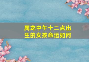 属龙中午十二点出生的女孩命运如何