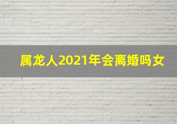 属龙人2021年会离婚吗女