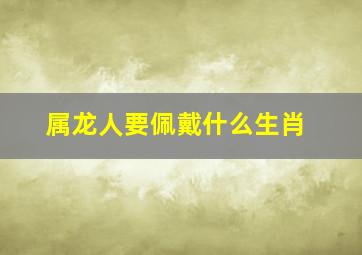 属龙人要佩戴什么生肖