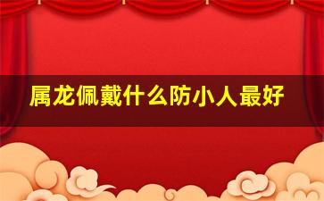 属龙佩戴什么防小人最好