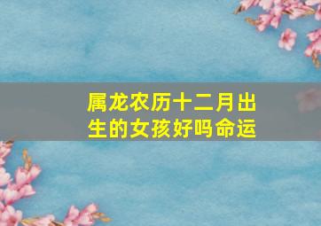 属龙农历十二月出生的女孩好吗命运