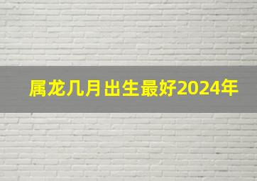 属龙几月出生最好2024年