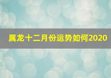 属龙十二月份运势如何2020