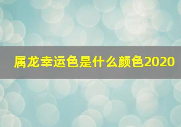 属龙幸运色是什么颜色2020