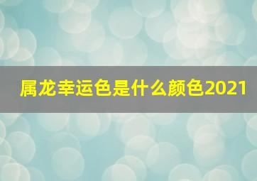 属龙幸运色是什么颜色2021