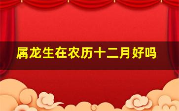 属龙生在农历十二月好吗