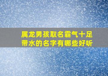 属龙男孩取名霸气十足带水的名字有哪些好听