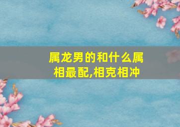 属龙男的和什么属相最配,相克相冲