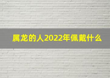 属龙的人2022年佩戴什么