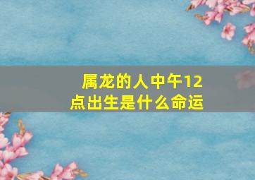 属龙的人中午12点出生是什么命运