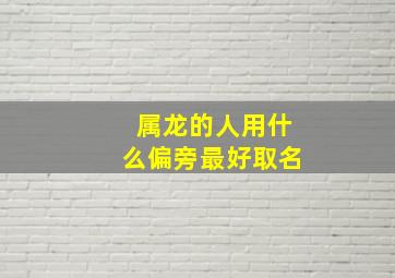 属龙的人用什么偏旁最好取名