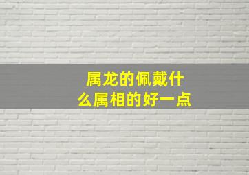 属龙的佩戴什么属相的好一点