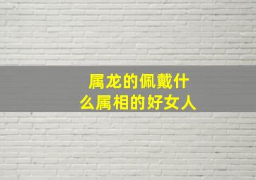 属龙的佩戴什么属相的好女人