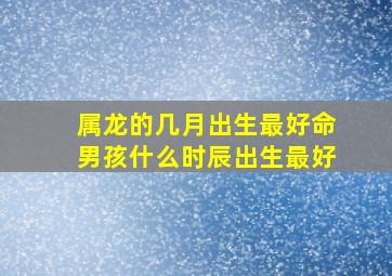 属龙的几月出生最好命男孩什么时辰出生最好