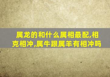 属龙的和什么属相最配,相克相冲,属牛跟属羊有相冲吗